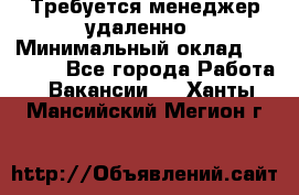 Требуется менеджер удаленно › Минимальный оклад ­ 15 000 - Все города Работа » Вакансии   . Ханты-Мансийский,Мегион г.